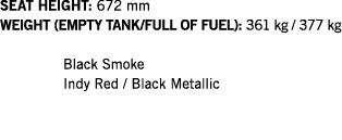 SEAT HEIGHT: 672 mm WEIGHT (EMPTY TANK FULL OF FUEL): 361 kg   377 kg  Black Smoke Indy Red   Black Metallic